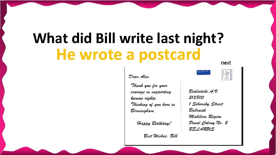 What did Bill write last night? He wrote a postcard next What did Bill write last night? He wrote a postcard next