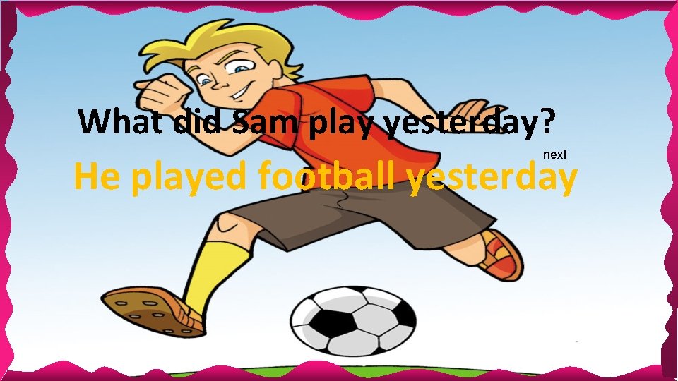 What did Sam play yesterday? next He played football yesterday 