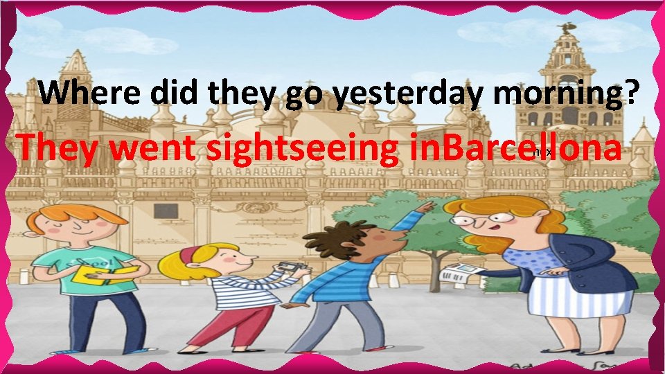 Where did they go yesterday morning? They went sightseeing in. Barcellona next 