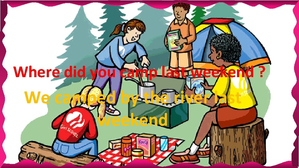 Where did you camp last weekend ? next We camped by the river last Where did you camp last weekend ? next We camped by the river last