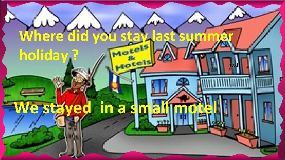 Where did you stay last summer holiday ? next We stayed in a small
