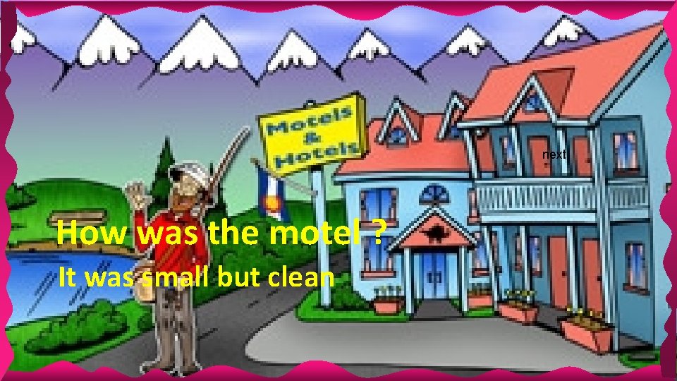 next How was the motel ? It was small but clean 