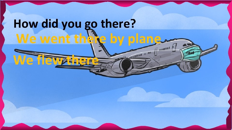 How did you go there? We went there by plane We flew there next