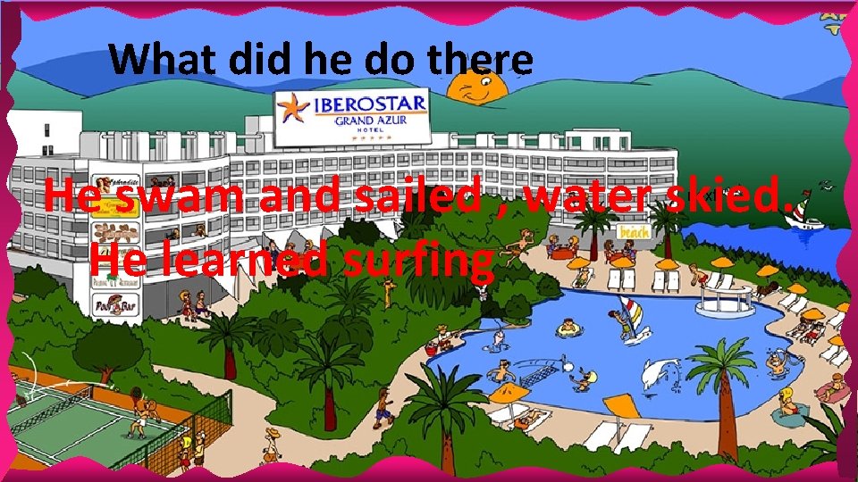 What did he do there He swam and sailed , water skied. He learned What did he do there He swam and sailed , water skied. He learned