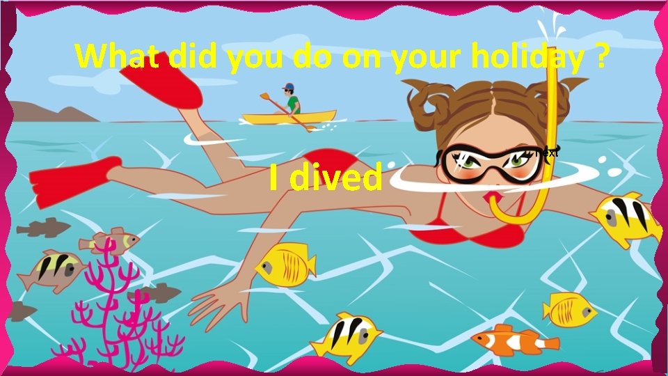 What did you do on your holiday ? I dived next What did you do on your holiday ? I dived next