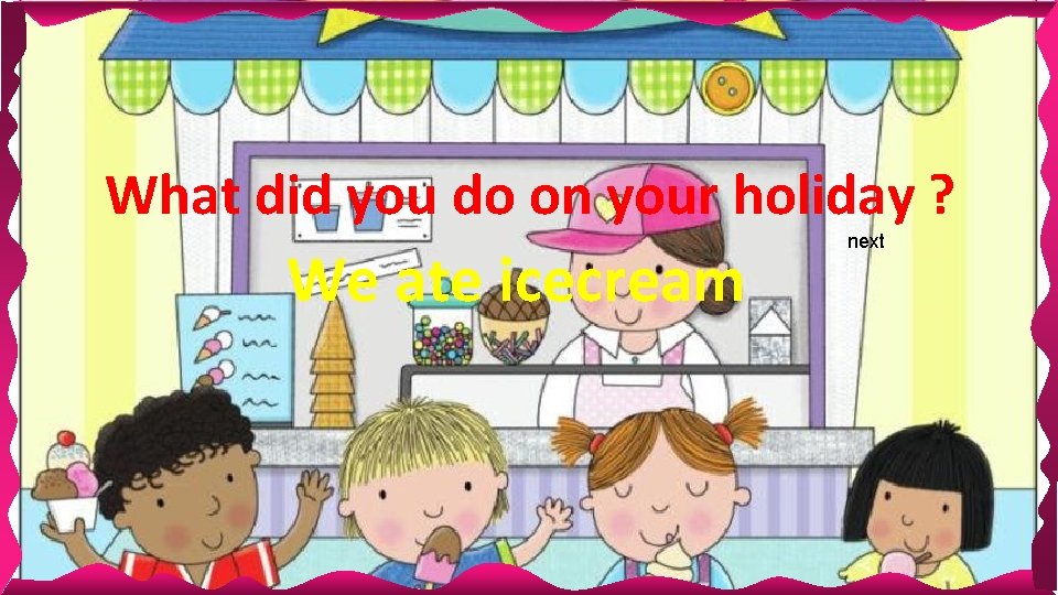 What did you do on your holiday ? We ate icecream next What did you do on your holiday ? We ate icecream next