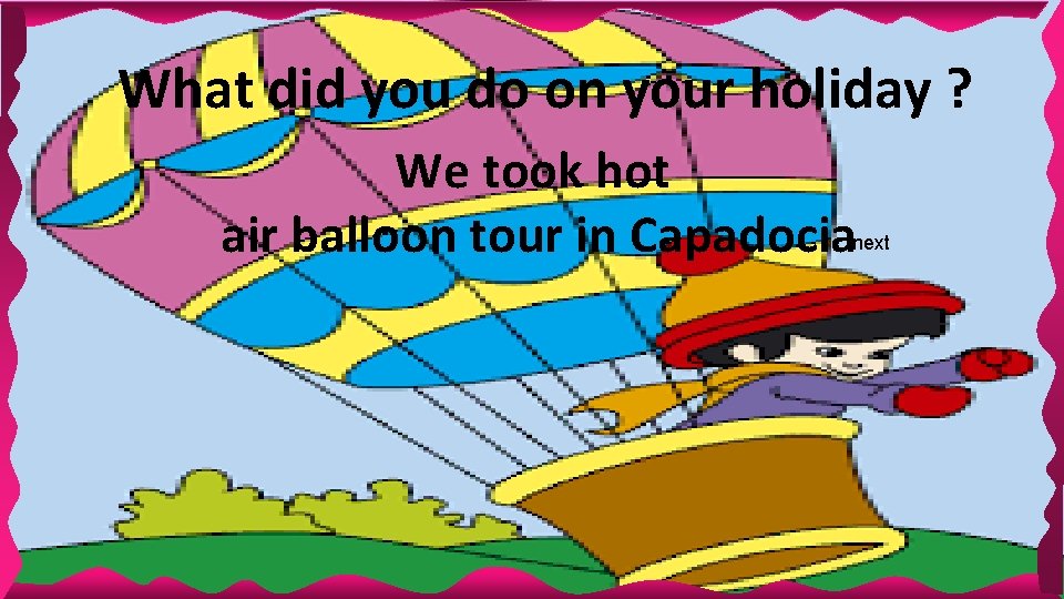 What did you do on your holiday ? We took hot air balloon tour What did you do on your holiday ? We took hot air balloon tour