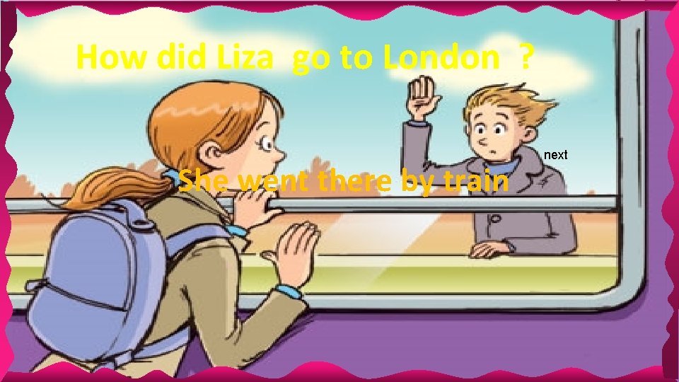 How did Liza go to London ? She went there by train next How did Liza go to London ? She went there by train next