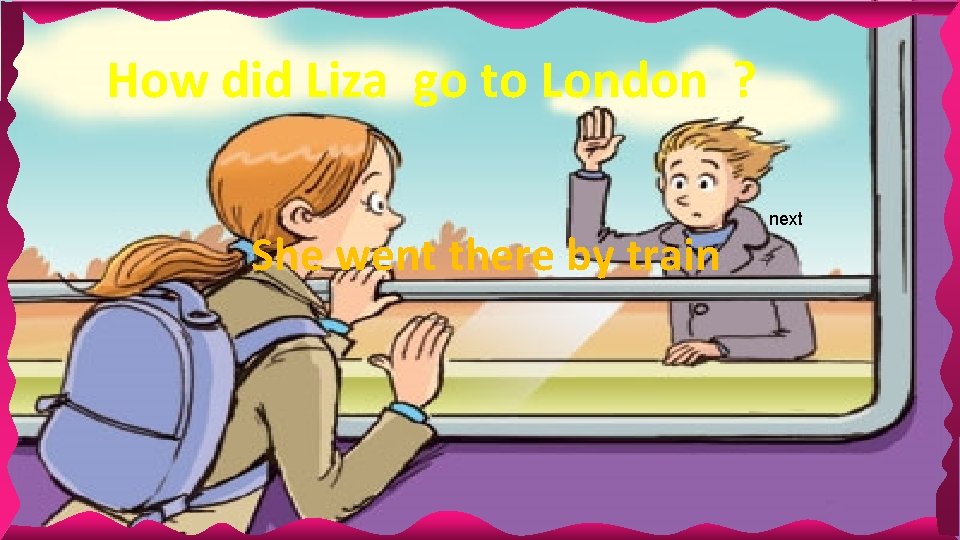 How did Liza go to London ? She went there by train next 