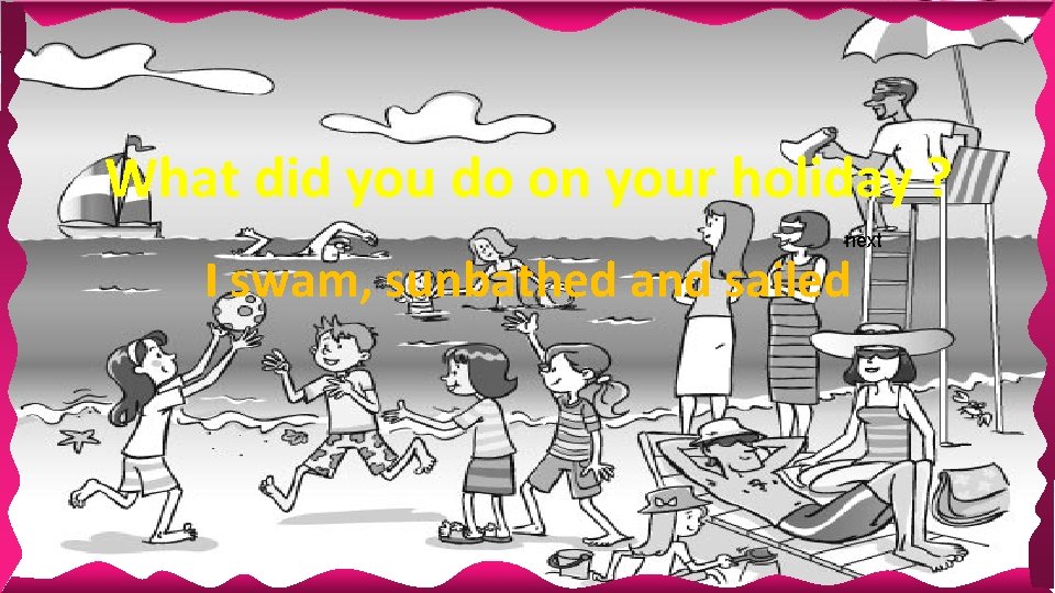 What did you do on your holiday ? next I swam, sunbathed and sailed What did you do on your holiday ? next I swam, sunbathed and sailed