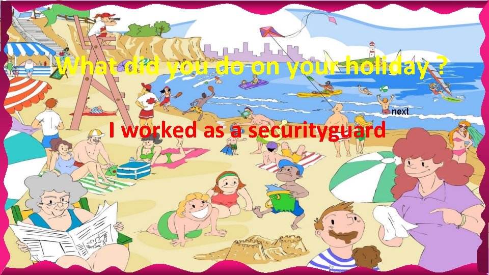 What did you do on your holiday ? I worked as a securityguard next What did you do on your holiday ? I worked as a securityguard next