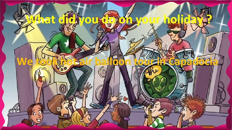 What did you do on your holiday ? next We took hot air balloon What did you do on your holiday ? next We took hot air balloon