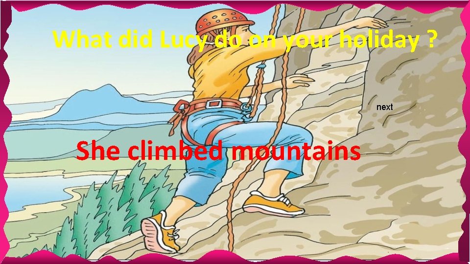 What did Lucy do on your holiday ? next She climbed mountains 