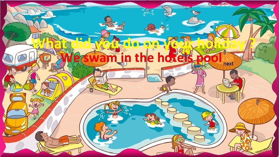 What did you do on your holiday ? We swam in the hotels pool What did you do on your holiday ? We swam in the hotels pool