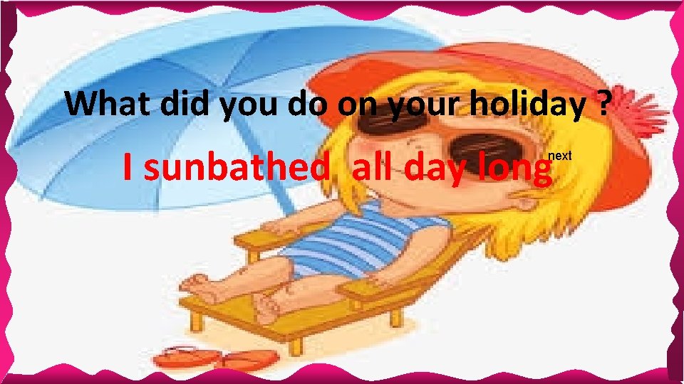 What did you do on your holiday ? I sunbathed all day long next What did you do on your holiday ? I sunbathed all day long next