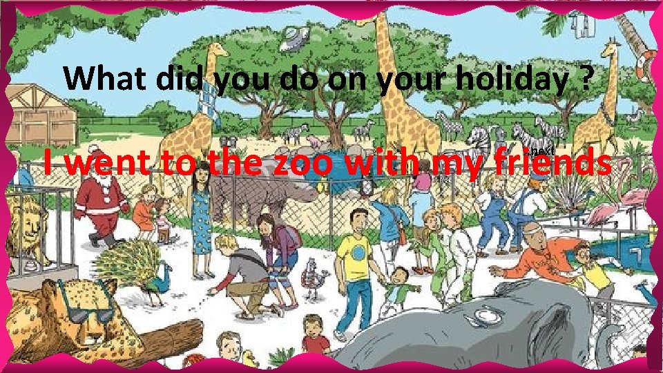 What did you do on your holiday ? I went to the zoo with What did you do on your holiday ? I went to the zoo with