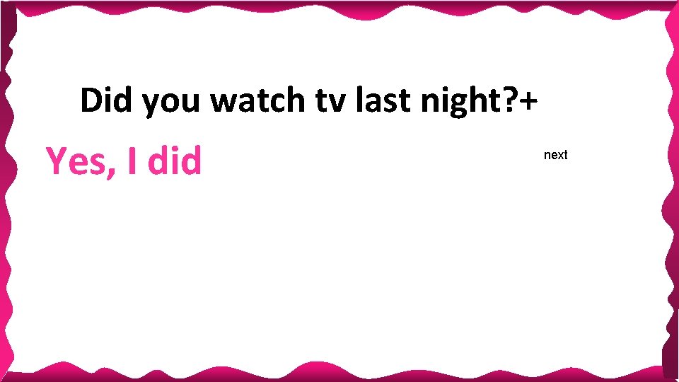 Did you watch tv last night? + Yes, I did next Did you watch tv last night? + Yes, I did next