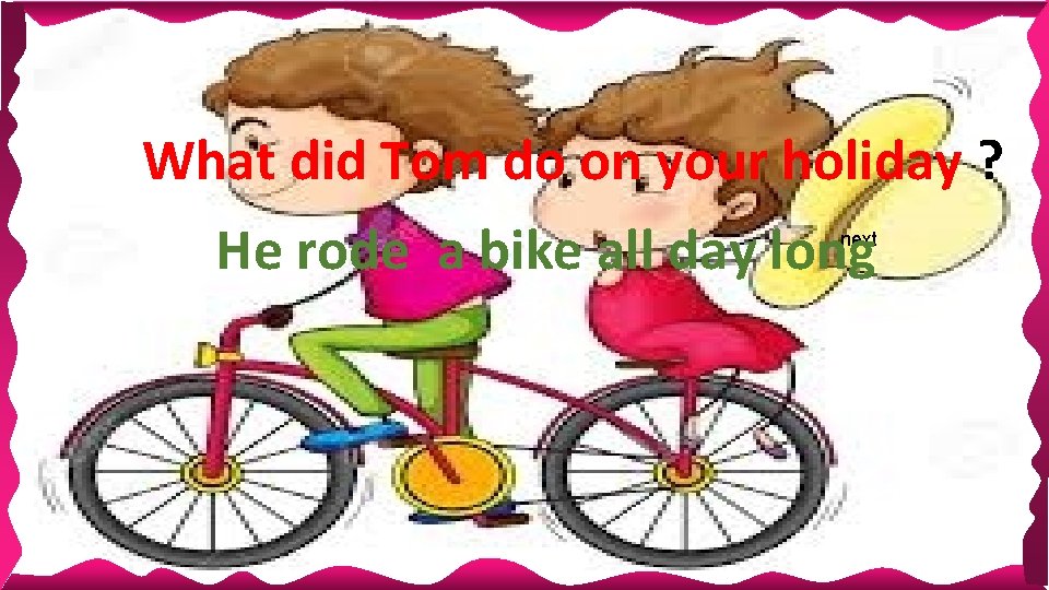 What did Tom do on your holiday ? He rode a bike all day What did Tom do on your holiday ? He rode a bike all day