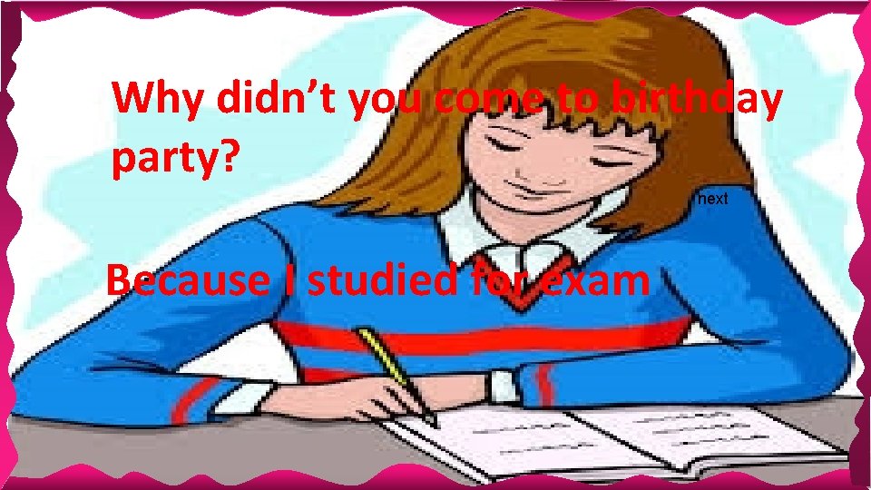 Why didn’t you come to birthday party? next Because I studied for exam Why didn’t you come to birthday party? next Because I studied for exam