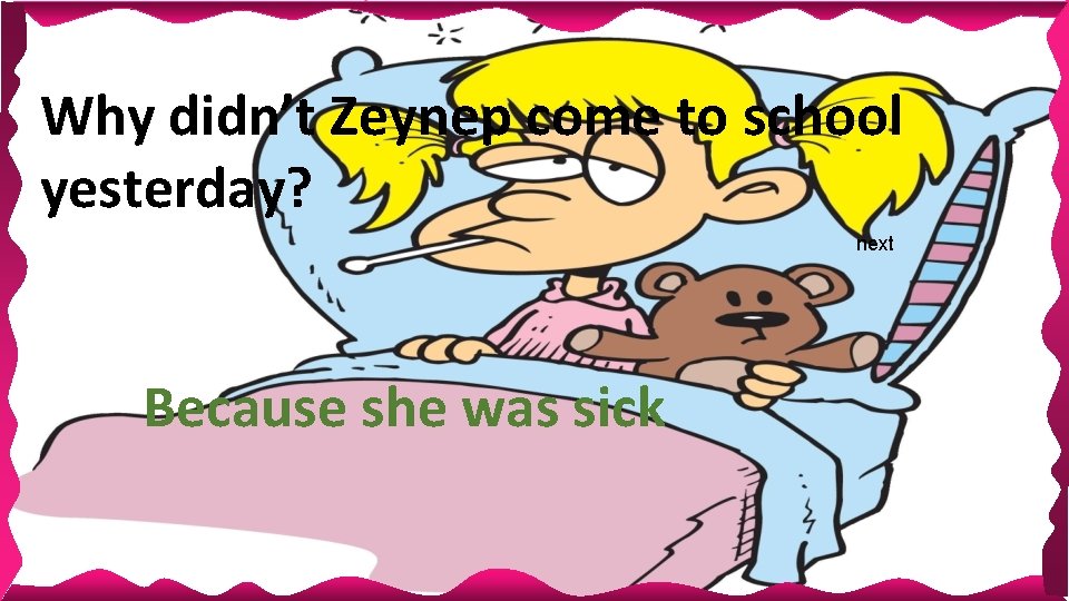 Why didn’t Zeynep come to school yesterday? next Because she was sick Why didn’t Zeynep come to school yesterday? next Because she was sick