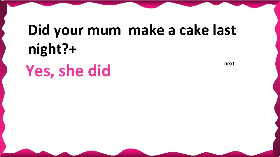 Did your mum make a cake last night? + Yes, she did next Did your mum make a cake last night? + Yes, she did next