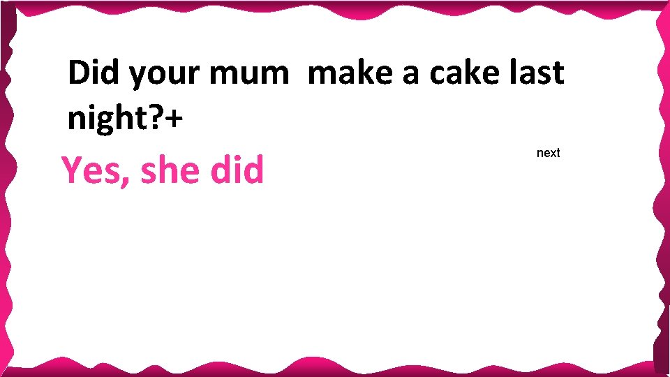 Did your mum make a cake last night? + Yes, she did next 