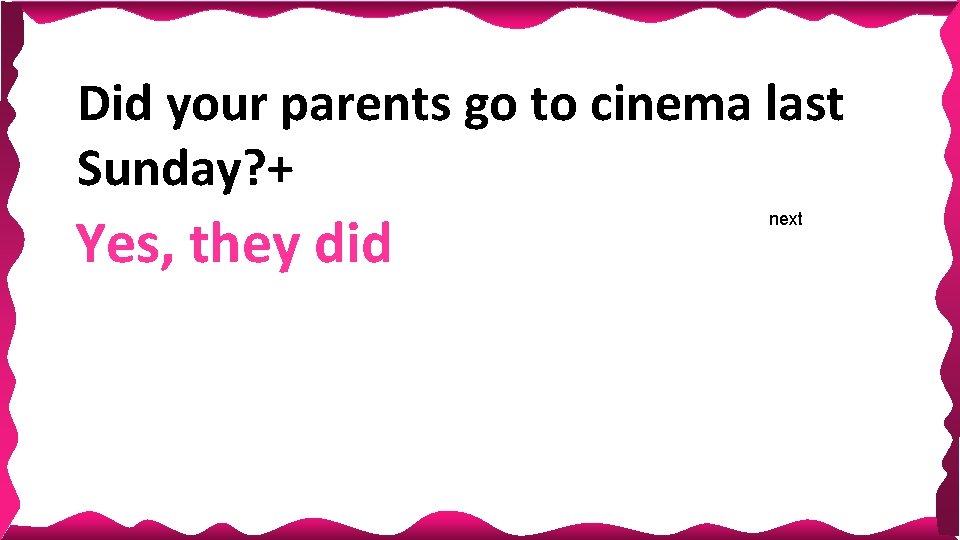 Did your parents go to cinema last Sunday? + Yes, they did next Did your parents go to cinema last Sunday? + Yes, they did next