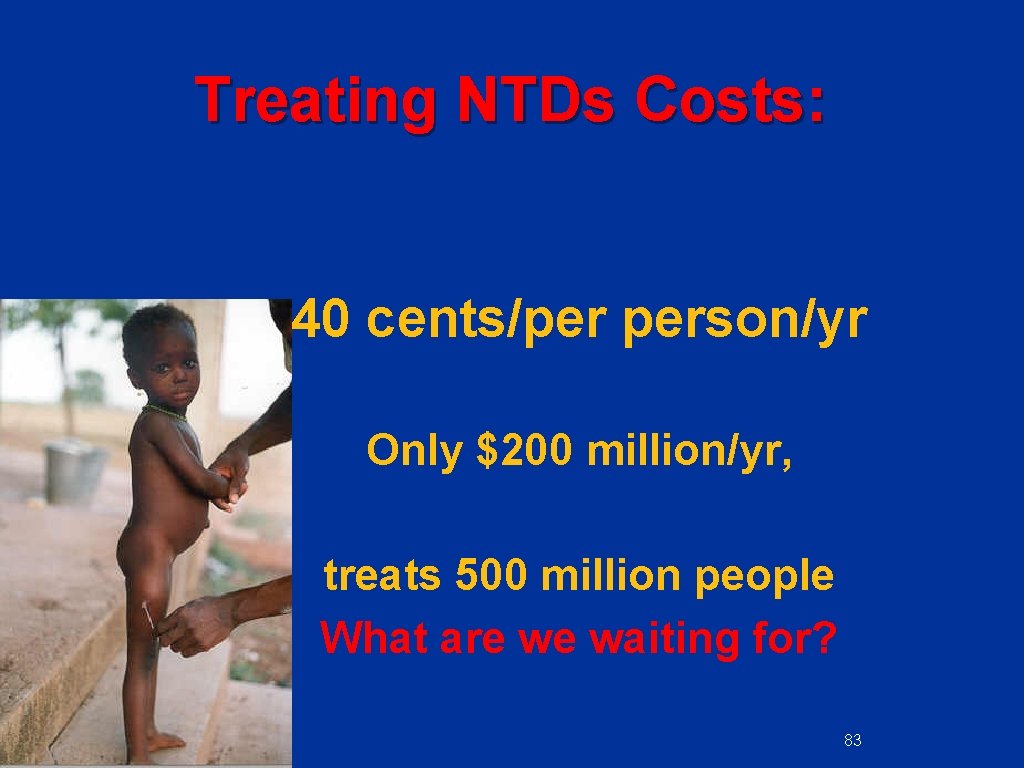 Treating NTDs Costs: 40 cents/per person/yr Only $200 million/yr, treats 500 million people What