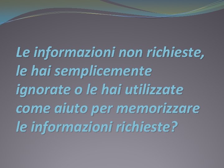 Le informazioni non richieste, le hai semplicemente ignorate o le hai utilizzate come aiuto