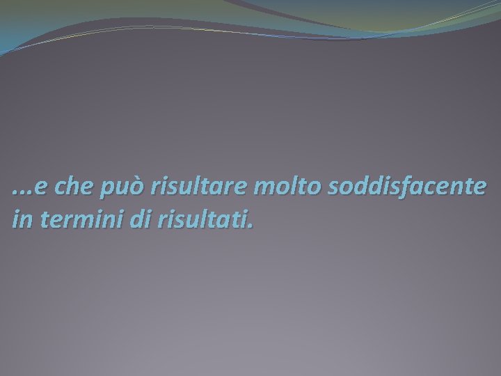 . . . e che può risultare molto soddisfacente in termini di risultati. 