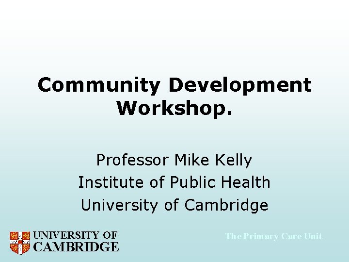 Community Development Workshop. Professor Mike Kelly Institute of Public Health University of Cambridge UNIVERSITY