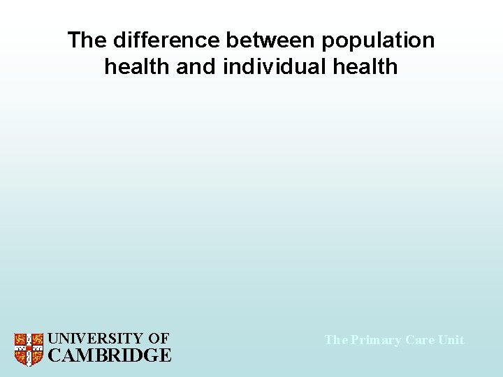 The difference between population health and individual health UNIVERSITY OF CAMBRIDGE The Primary Care