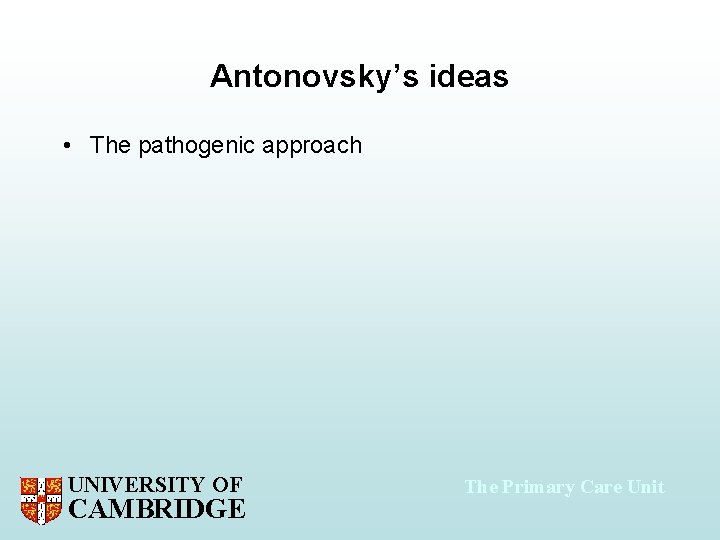 Antonovsky’s ideas • The pathogenic approach UNIVERSITY OF CAMBRIDGE The Primary Care Unit 