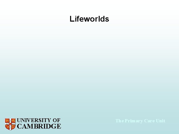 Lifeworlds UNIVERSITY OF CAMBRIDGE The Primary Care Unit 