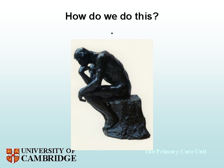 How do we do this? . UNIVERSITY OF CAMBRIDGE The Primary Care Unit 