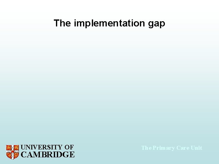 The implementation gap UNIVERSITY OF CAMBRIDGE The Primary Care Unit 