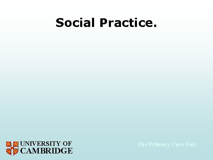 Social Practice. UNIVERSITY OF CAMBRIDGE The Primary Care Unit 