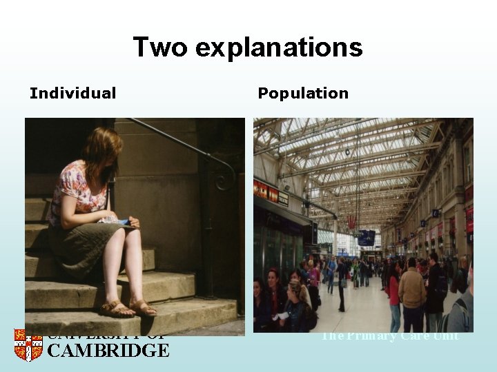Two explanations Individual UNIVERSITY OF CAMBRIDGE Population The Primary Care Unit 