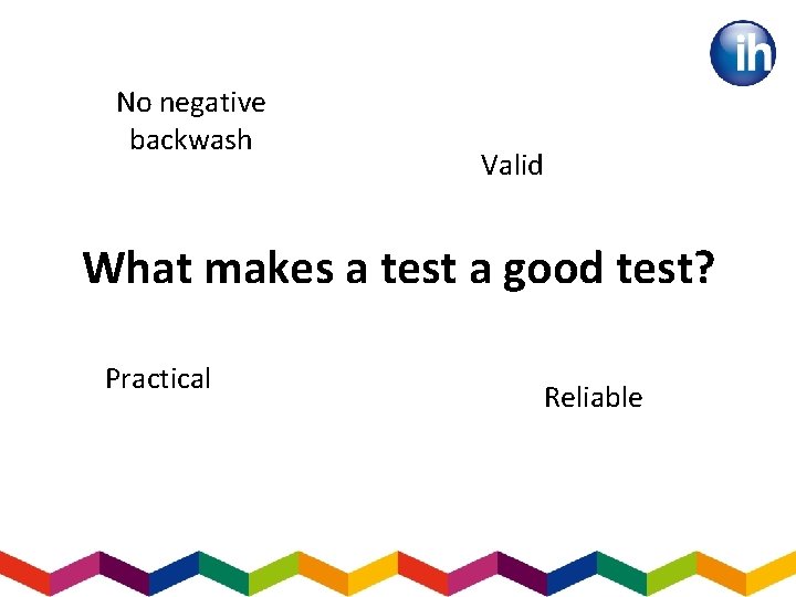 No negative backwash Valid What makes a test a good test? Practical Reliable 