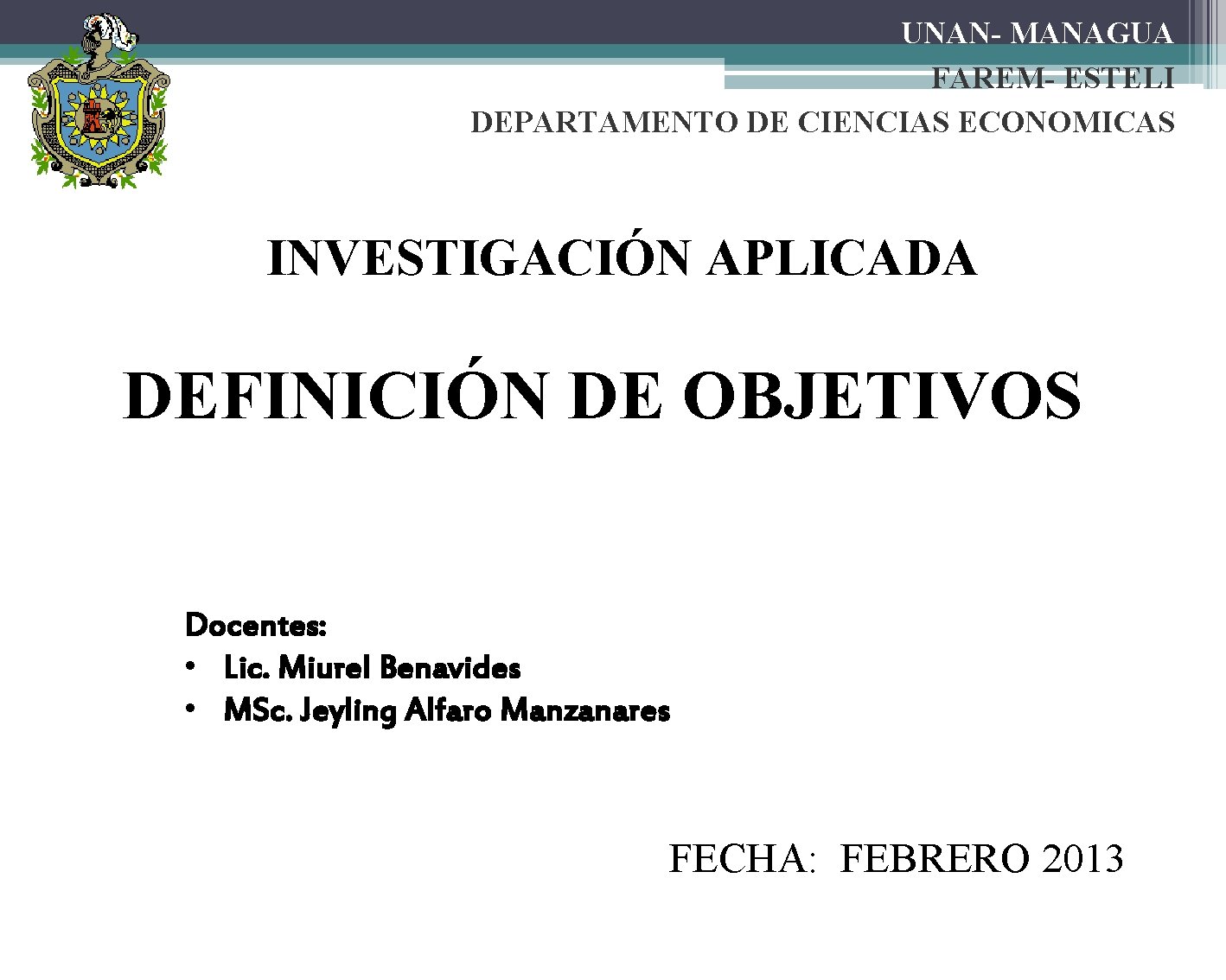 UNAN- MANAGUA FAREM- ESTELI DEPARTAMENTO DE CIENCIAS ECONOMICAS INVESTIGACIÓN APLICADA DEFINICIÓN DE OBJETIVOS Docentes: