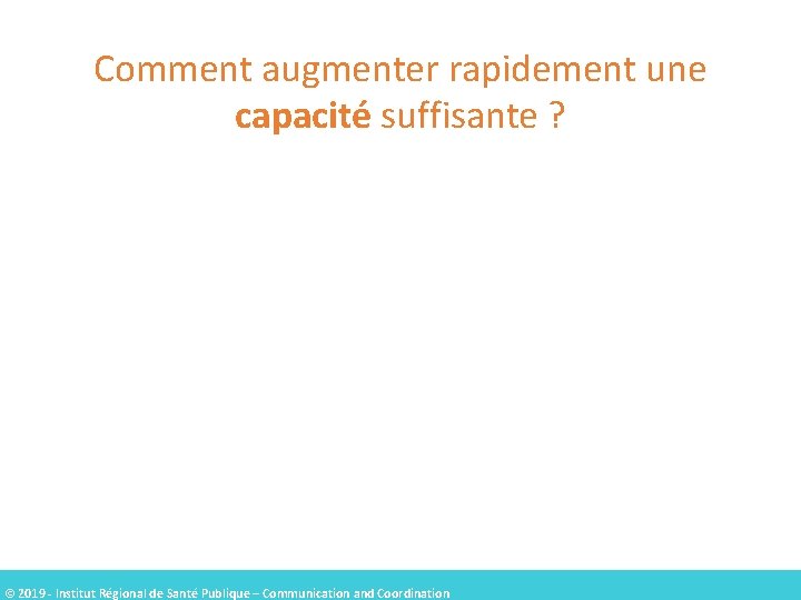 Comment augmenter rapidement une capacité suffisante ? © 2019 - Institut Régional de Santé