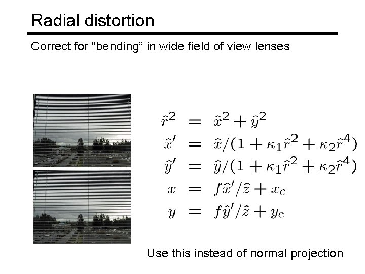Radial distortion Correct for “bending” in wide field of view lenses Use this instead