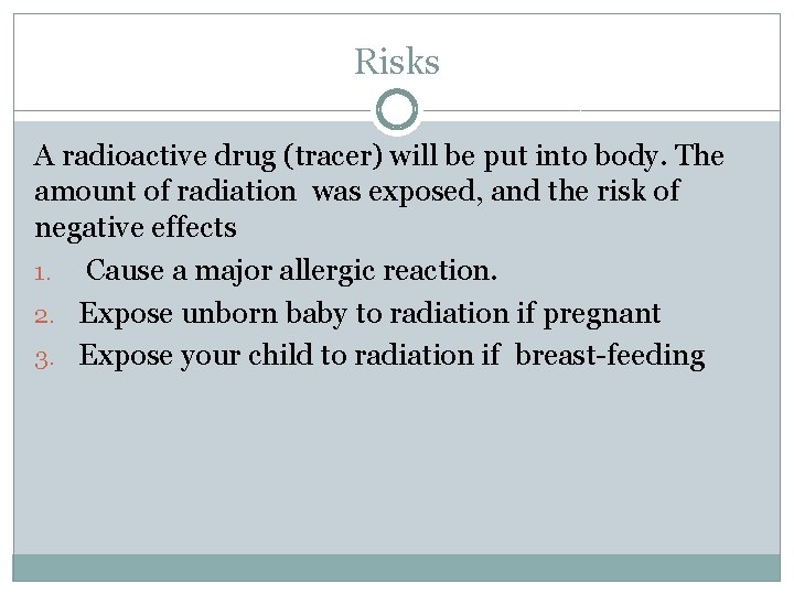 Risks A radioactive drug (tracer) will be put into body. The amount of radiation