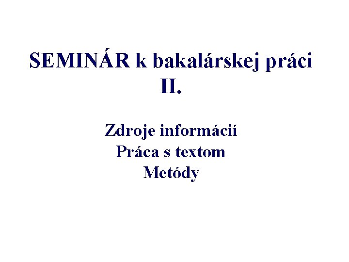 SEMINÁR k bakalárskej práci II. Zdroje informácií Práca s textom Metódy 