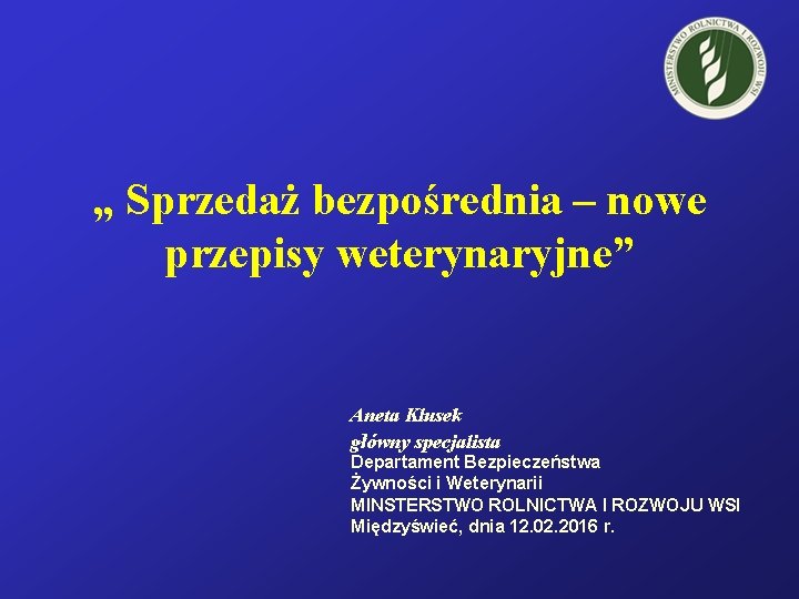 „ Sprzedaż bezpośrednia – nowe przepisy weterynaryjne” Aneta Klusek główny specjalista Departament Bezpieczeństwa Żywności