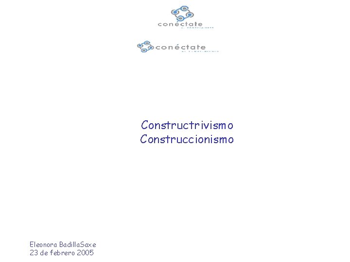 Constructrivismo Construccionismo Eleonora Badilla. Saxe 23 de febrero 2005 