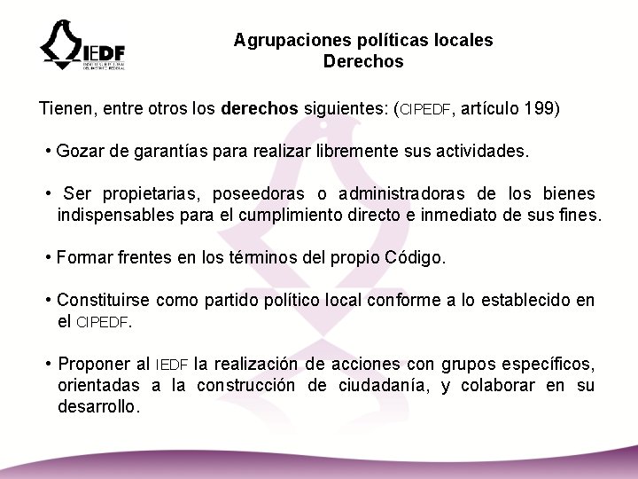 Agrupaciones políticas locales Derechos Tienen, entre otros los derechos siguientes: (CIPEDF, artículo 199) •