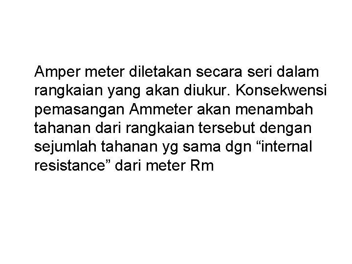 Amper meter diletakan secara seri dalam rangkaian yang akan diukur. Konsekwensi pemasangan Ammeter akan Amper meter diletakan secara seri dalam rangkaian yang akan diukur. Konsekwensi pemasangan Ammeter akan