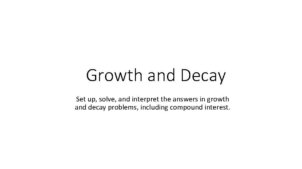 Growth and Decay Set up, solve, and interpret the answers in growth and decay