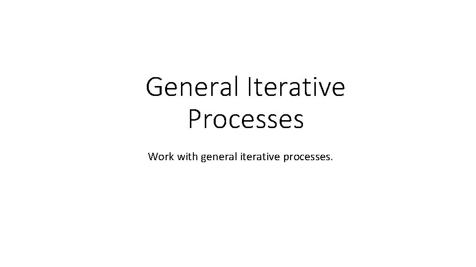 General Iterative Processes Work with general iterative processes. 